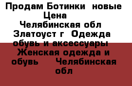 Продам Ботинки, новые  › Цена ­ 800 - Челябинская обл., Златоуст г. Одежда, обувь и аксессуары » Женская одежда и обувь   . Челябинская обл.